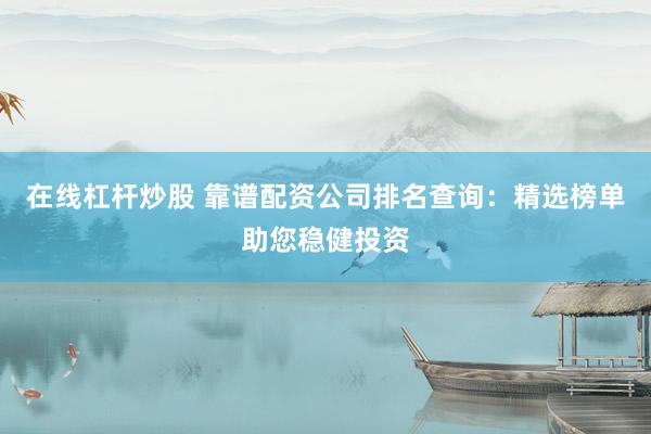 在线杠杆炒股 靠谱配资公司排名查询：精选榜单助您稳健投资