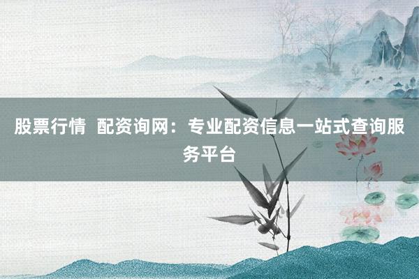 股票行情  配资询网：专业配资信息一站式查询服务平台