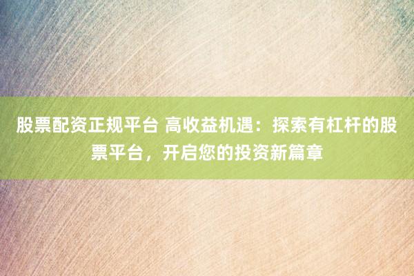 股票配资正规平台 高收益机遇：探索有杠杆的股票平台，开启您的投资新篇章
