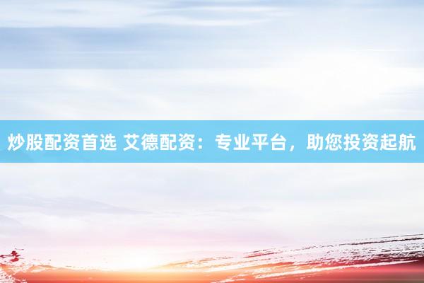 炒股配资首选 艾德配资：专业平台，助您投资起航