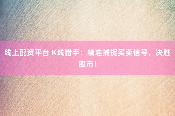 线上配资平台 K线猎手：精准捕捉买卖信号，决胜股市！