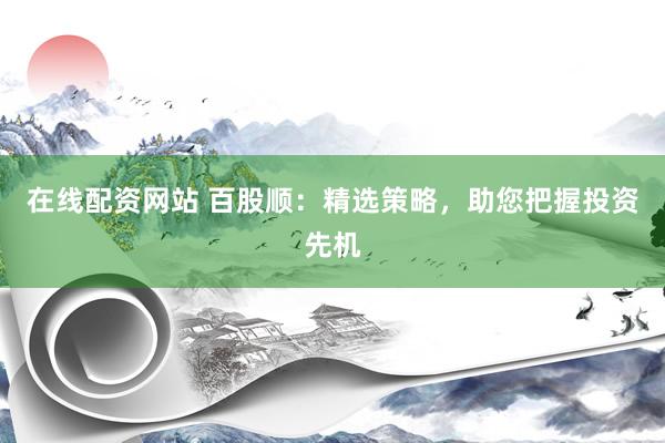 在线配资网站 百股顺：精选策略，助您把握投资先机