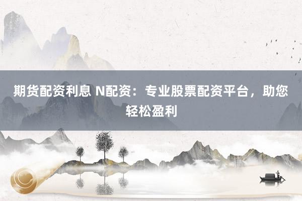期货配资利息 N配资：专业股票配资平台，助您轻松盈利