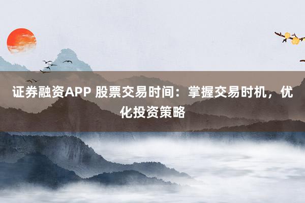 证券融资APP 股票交易时间：掌握交易时机，优化投资策略