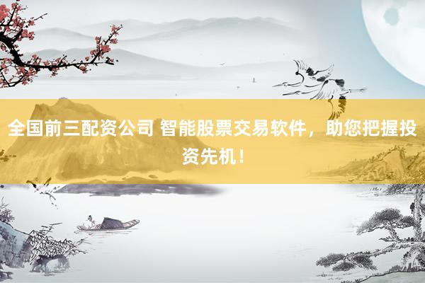 全国前三配资公司 智能股票交易软件，助您把握投资先机！