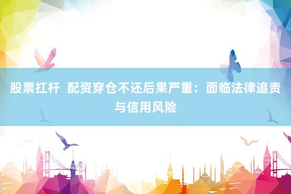 股票扛杆  配资穿仓不还后果严重：面临法律追责与信用风险