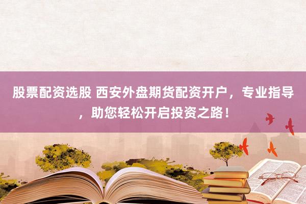 股票配资选股 西安外盘期货配资开户，专业指导，助您轻松开启投资之路！