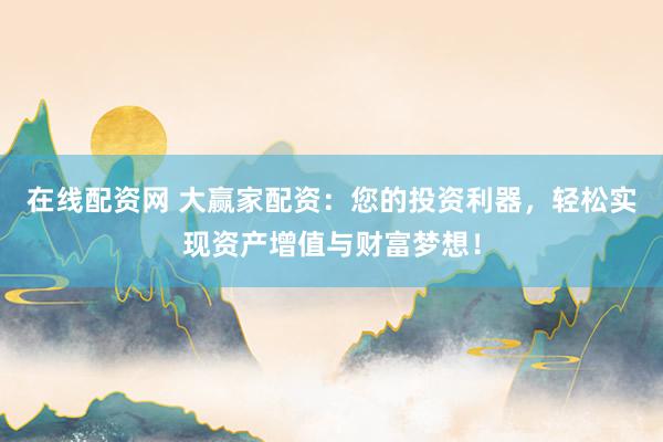 在线配资网 大赢家配资：您的投资利器，轻松实现资产增值与财富梦想！