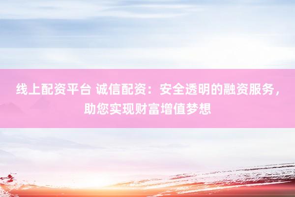线上配资平台 诚信配资：安全透明的融资服务，助您实现财富增值梦想
