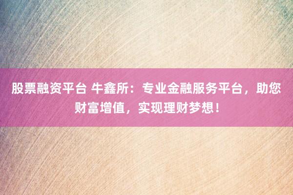 股票融资平台 牛鑫所：专业金融服务平台，助您财富增值，实现理财梦想！