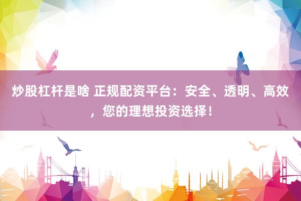 炒股杠杆是啥 正规配资平台：安全、透明、高效，您的理想投资选择！
