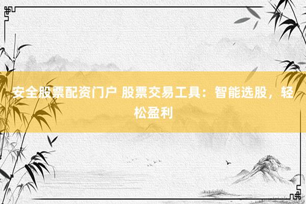 安全股票配资门户 股票交易工具：智能选股，轻松盈利