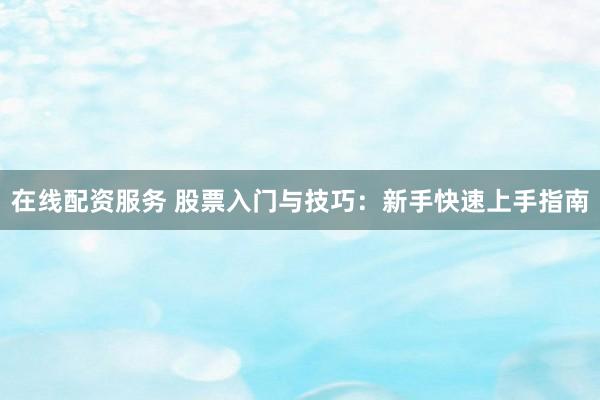 在线配资服务 股票入门与技巧：新手快速上手指南