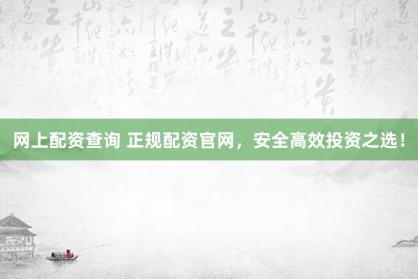 网上配资查询 正规配资官网，安全高效投资之选！