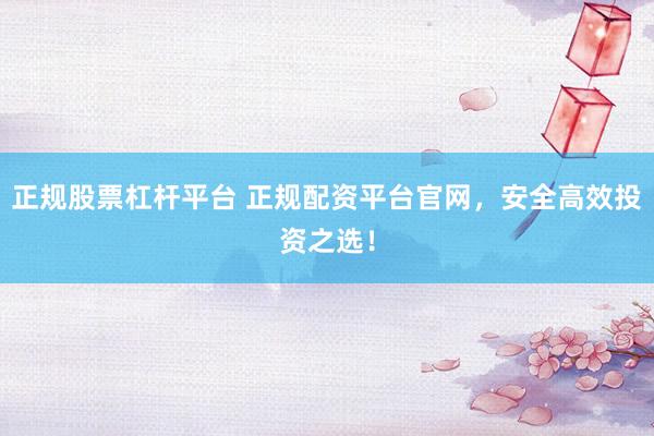正规股票杠杆平台 正规配资平台官网，安全高效投资之选！