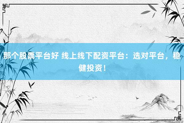那个股票平台好 线上线下配资平台：选对平台，稳健投资！