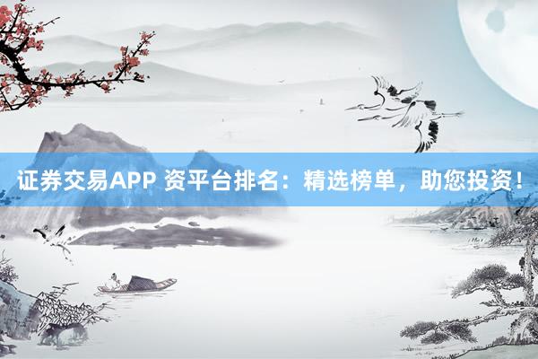 证券交易APP 资平台排名：精选榜单，助您投资！