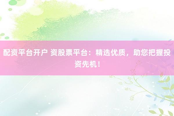 配资平台开户 资股票平台：精选优质，助您把握投资先机！