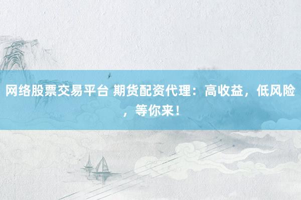 网络股票交易平台 期货配资代理：高收益，低风险，等你来！