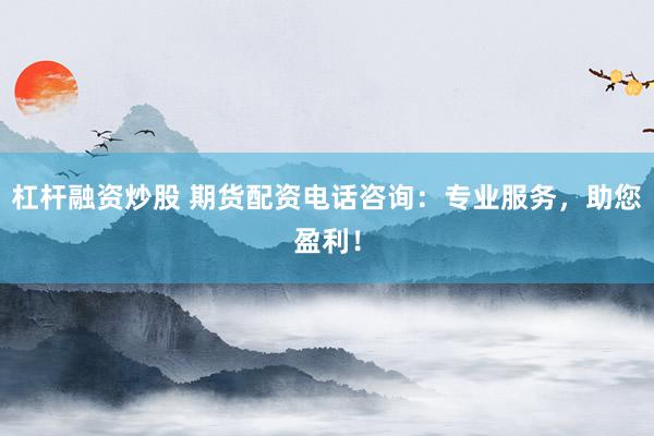 杠杆融资炒股 期货配资电话咨询：专业服务，助您盈利！