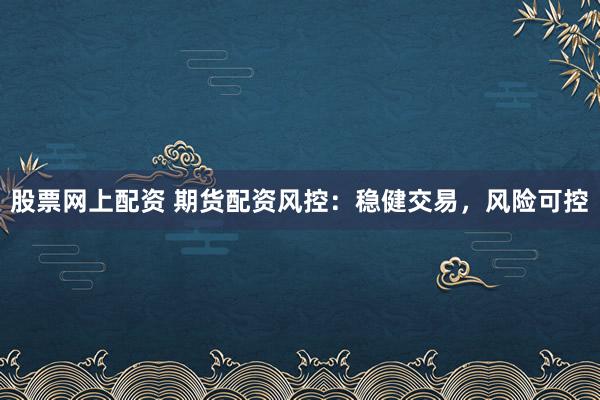 股票网上配资 期货配资风控：稳健交易，风险可控