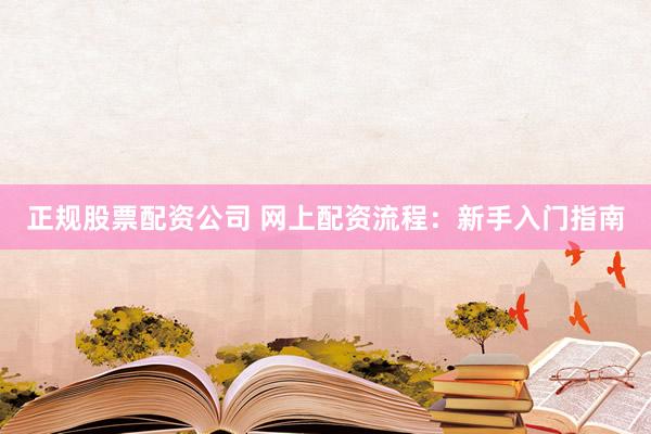 正规股票配资公司 网上配资流程：新手入门指南