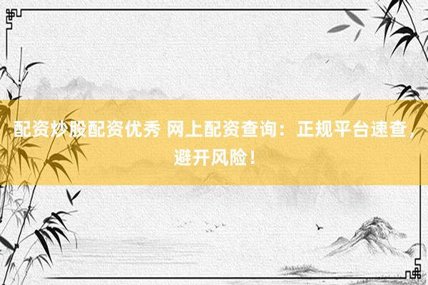 配资炒股配资优秀 网上配资查询：正规平台速查，避开风险！