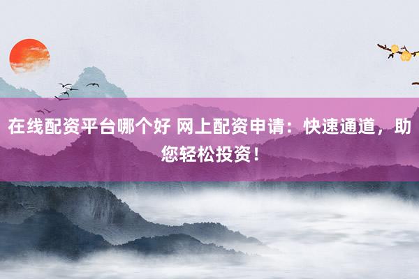 在线配资平台哪个好 网上配资申请：快速通道，助您轻松投资！