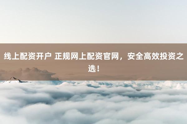 线上配资开户 正规网上配资官网，安全高效投资之选！