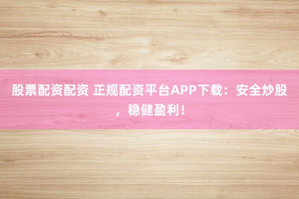 股票配资配资 正规配资平台APP下载：安全炒股，稳健盈利！