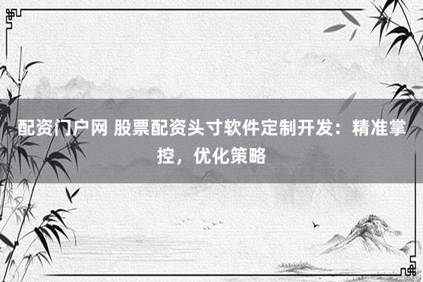 配资门户网 股票配资头寸软件定制开发：精准掌控，优化策略
