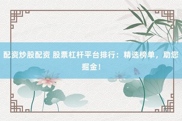 配资炒股配资 股票杠杆平台排行：精选榜单，助您掘金！