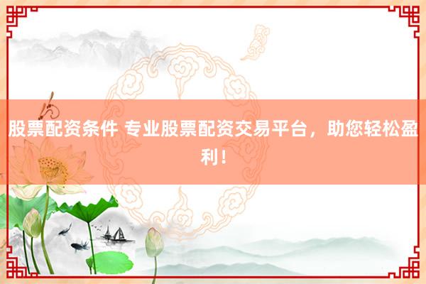 股票配资条件 专业股票配资交易平台，助您轻松盈利！