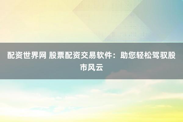 配资世界网 股票配资交易软件：助您轻松驾驭股市风云