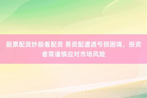 股票配资炒股看配资 易资配遭遇亏损困境，投资者需谨慎应对市场风险
