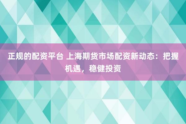 正规的配资平台 上海期货市场配资新动态：把握机遇，稳健投资