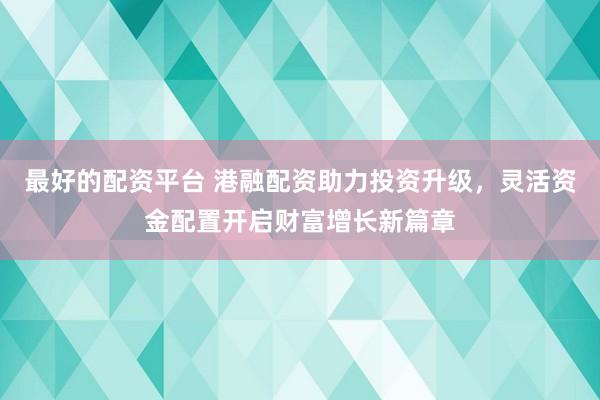 最好的配资平台 港融配资助力投资升级，灵活资金配置开启财富增长新篇章