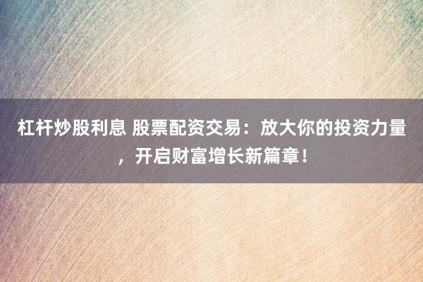 杠杆炒股利息 股票配资交易：放大你的投资力量，开启财富增长新篇章！
