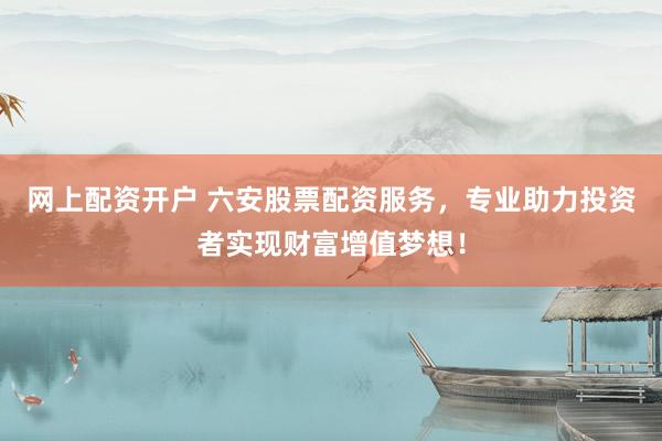网上配资开户 六安股票配资服务，专业助力投资者实现财富增值梦想！