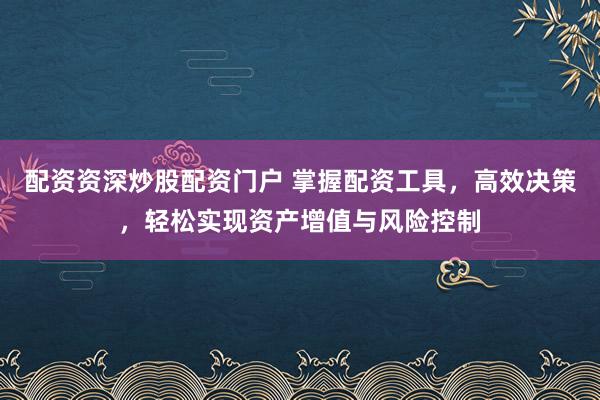 配资资深炒股配资门户 掌握配资工具，高效决策，轻松实现资产增值与风险控制