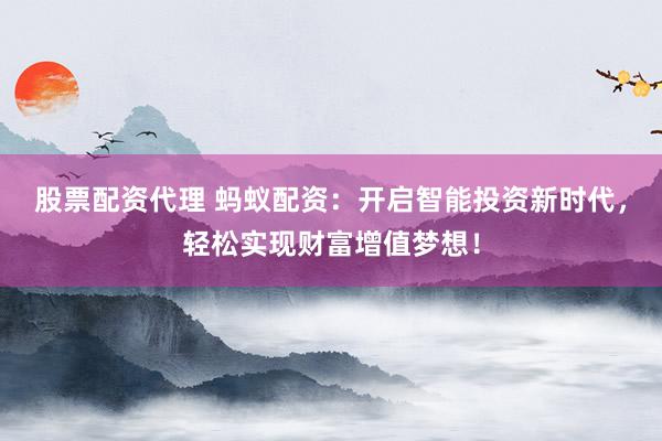 股票配资代理 蚂蚁配资：开启智能投资新时代，轻松实现财富增值梦想！