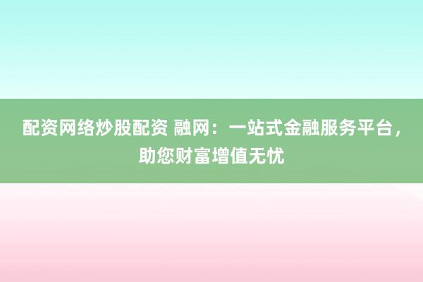 配资网络炒股配资 融网：一站式金融服务平台，助您财富增值无忧