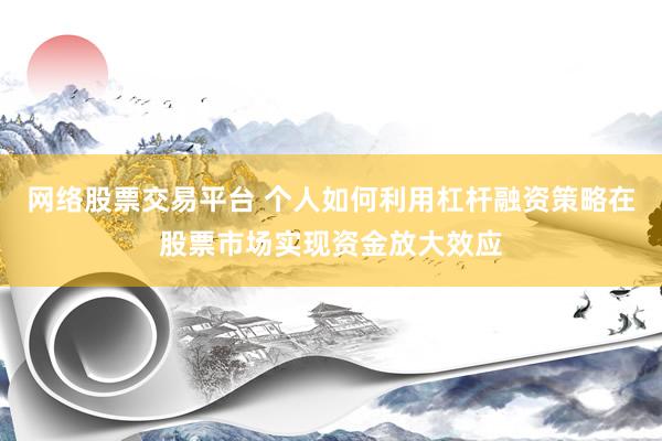 网络股票交易平台 个人如何利用杠杆融资策略在股票市场实现资金放大效应