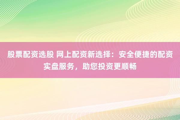股票配资选股 网上配资新选择：安全便捷的配资实盘服务，助您投资更顺畅