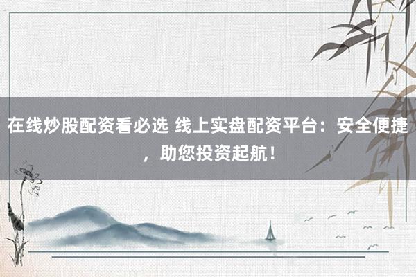 在线炒股配资看必选 线上实盘配资平台：安全便捷，助您投资起航！
