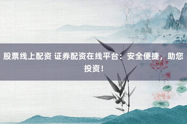股票线上配资 证券配资在线平台：安全便捷，助您投资！