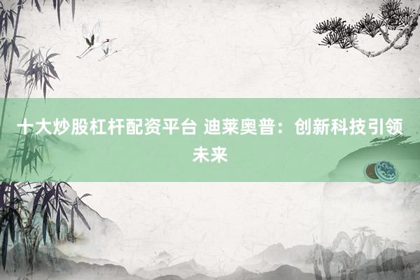 十大炒股杠杆配资平台 迪莱奥普：创新科技引领未来