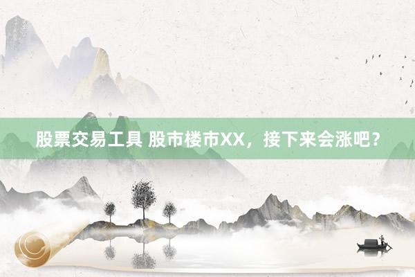 股票交易工具 股市楼市XX，接下来会涨吧？