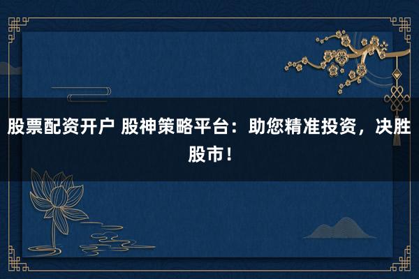 股票配资开户 股神策略平台：助您精准投资，决胜股市！