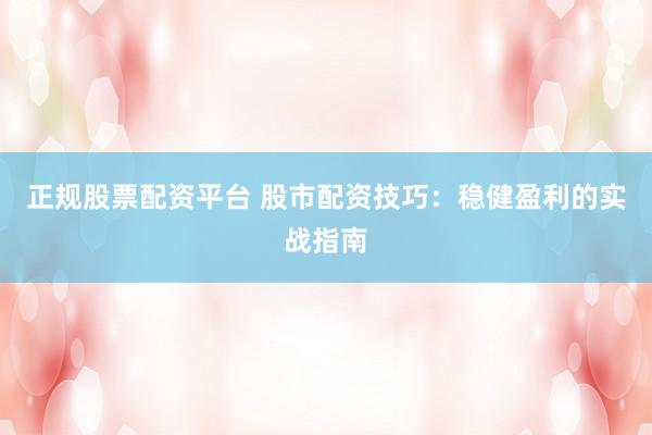 正规股票配资平台 股市配资技巧：稳健盈利的实战指南